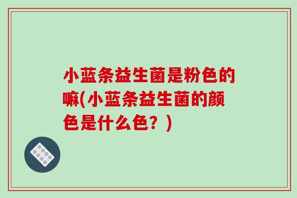 小蓝条益生菌是粉色的嘛(小蓝条益生菌的颜色是什么色？)