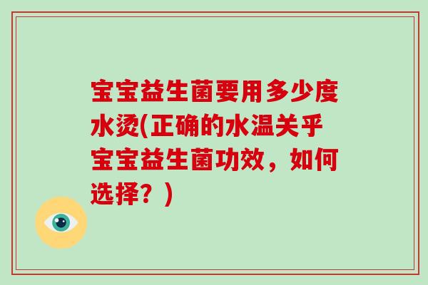 宝宝益生菌要用多少度水烫(正确的水温关乎宝宝益生菌功效，如何选择？)