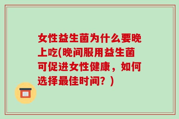 女性益生菌为什么要晚上吃(晚间服用益生菌可促进女性健康，如何选择佳时间？)