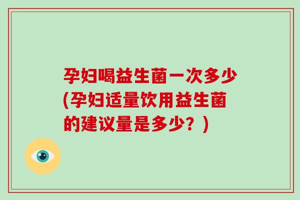 孕妇喝益生菌一次多少(孕妇适量饮用益生菌的建议量是多少?) 孕妇喝益生菌一次多少(孕妇适量饮用益生菌的建议量是多少?)