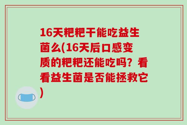 16天粑粑干能吃益生菌么(16天后口感变质的粑粑还能吃吗?看看益生菌是否能拯救它) 16天粑粑干能吃益生菌么(16天后口感变质的粑粑还能吃吗?看看益生菌是否能拯救它)