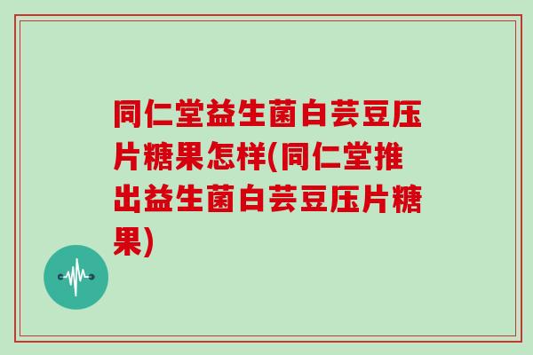同仁堂益生菌白芸豆压片糖果怎样(同仁堂推出益生菌白芸豆压片糖果)