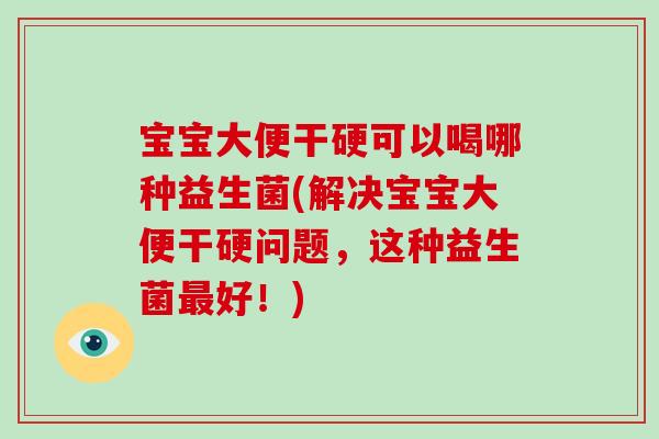宝宝大便干硬可以喝哪种益生菌(解决宝宝大便干硬问题,这种益生菌好!) 宝宝大便干硬可以喝哪种益生菌(解决宝宝大便干硬问题,这种益生菌好!)