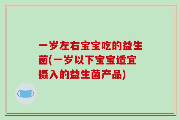 一岁左右宝宝吃的益生菌(一岁以下宝宝适宜摄入的益生菌产品)
