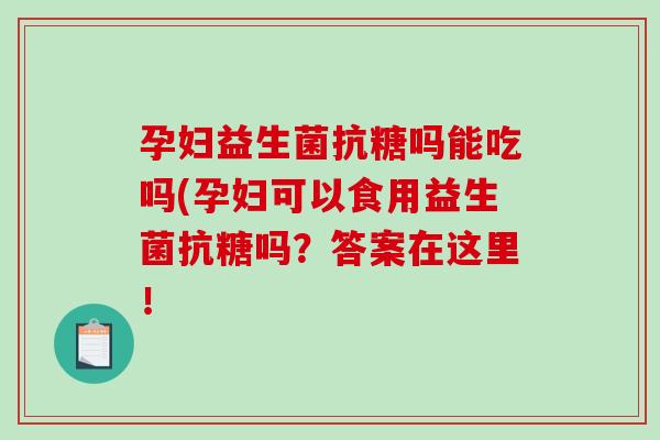 孕妇益生菌抗糖吗能吃吗(孕妇可以食用益生菌抗糖吗?答案在这里! 孕妇益生菌抗糖吗能吃吗(孕妇可以食用益生菌抗糖吗?答案在这里!