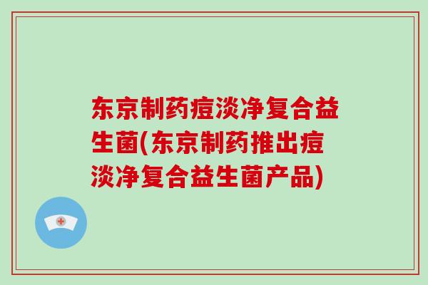 东京制药痘淡净复合益生菌(东京制药推出痘淡净复合益生菌产品)