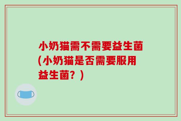 小奶猫需不需要益生菌(小奶猫是否需要服用益生菌？)