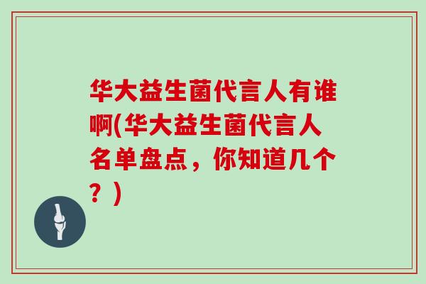 华大益生菌代言人有谁啊(华大益生菌代言人名单盘点，你知道几个？)