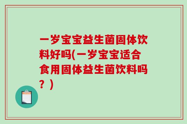 一岁宝宝益生菌固体饮料好吗(一岁宝宝适合食用固体益生菌饮料吗？)