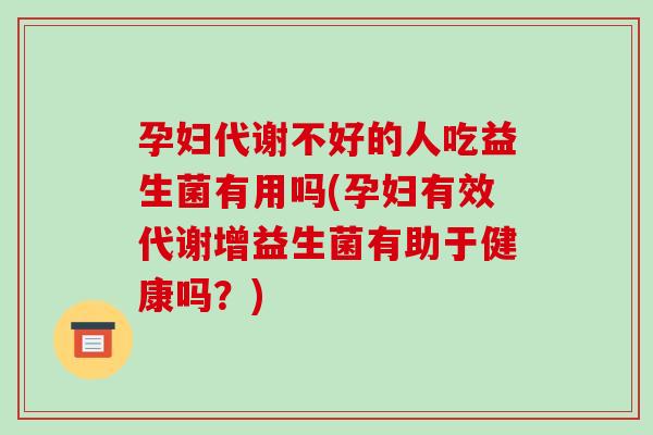 孕妇代谢不好的人吃益生菌有用吗(孕妇有效代谢增益生菌有助于健康吗？)