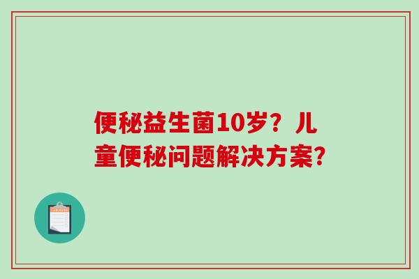 便秘益生菌10岁？儿童便秘问题解决方案？