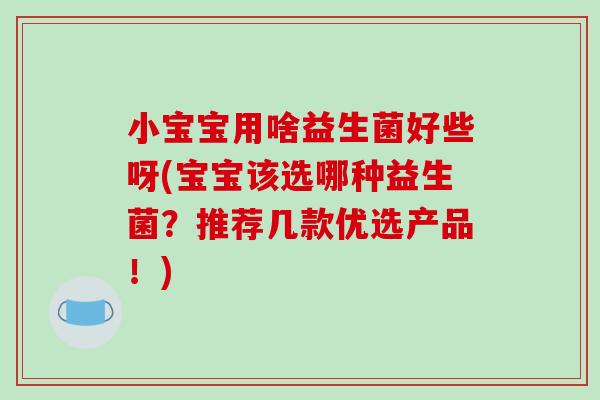 小宝宝用啥益生菌好些呀(宝宝该选哪种益生菌？推荐几款优选产品！)