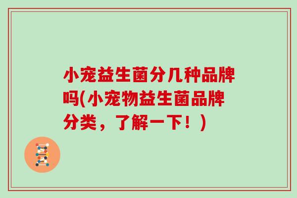 小宠益生菌分几种品牌吗(小宠物益生菌品牌分类，了解一下！)