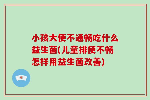 小孩大便不通畅吃什么益生菌(儿童排便不畅怎样用益生菌改善)