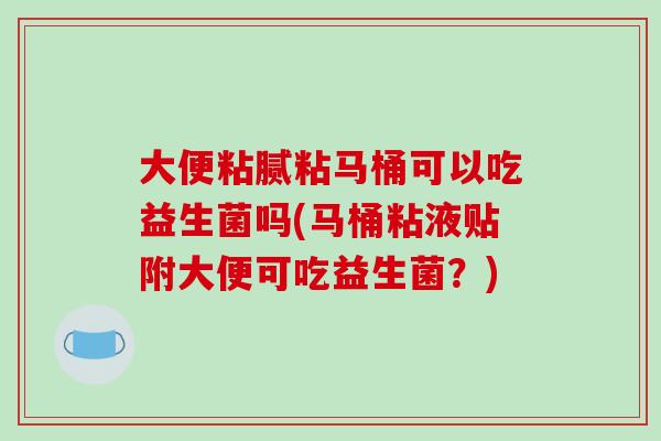 大便粘腻粘马桶可以吃益生菌吗(马桶粘液贴附大便可吃益生菌？)