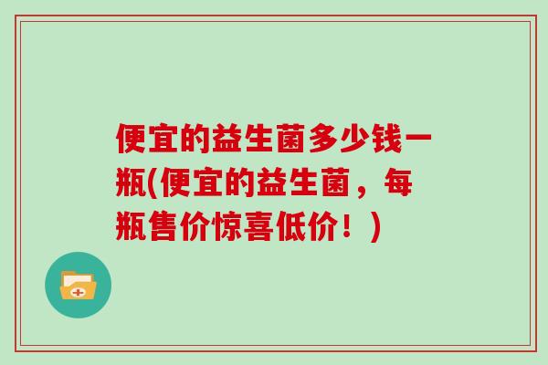 便宜的益生菌多少钱一瓶(便宜的益生菌，每瓶售价惊喜低价！)