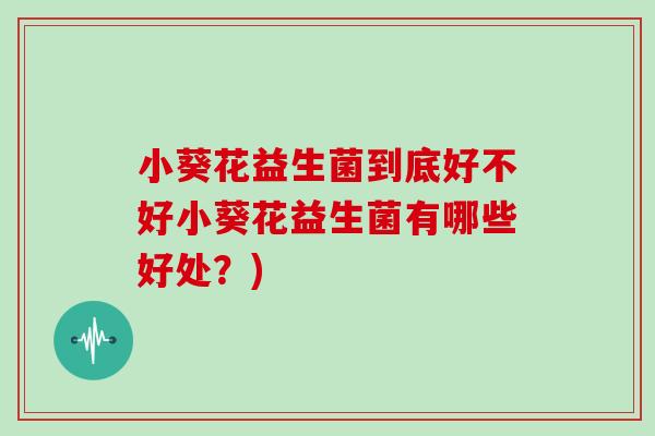 小葵花益生菌到底好不好小葵花益生菌有哪些好处？)