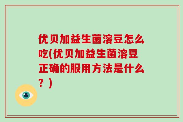 优贝加益生菌溶豆怎么吃(优贝加益生菌溶豆正确的服用方法是什么？)