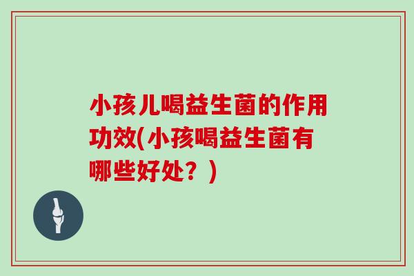 小孩儿喝益生菌的作用功效(小孩喝益生菌有哪些好处？)
