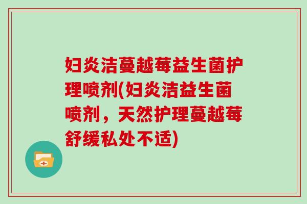 妇炎洁蔓越莓益生菌护理喷剂(妇炎洁益生菌喷剂，天然护理蔓越莓舒缓私处不适)