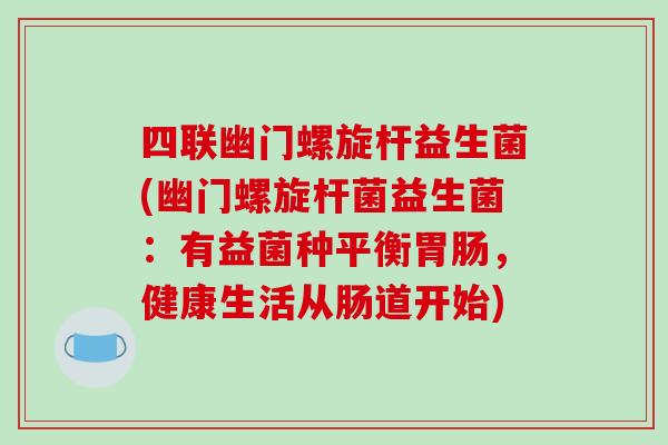 四联幽门螺旋杆益生菌(幽门螺旋杆菌益生菌：有益菌种平衡胃肠，健康生活从肠道开始)