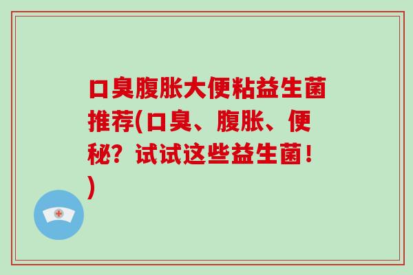 口臭腹胀大便粘益生菌推荐(口臭、腹胀、便秘？试试这些益生菌！)
