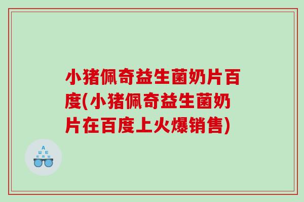 小猪佩奇益生菌奶片百度(小猪佩奇益生菌奶片在百度上火爆销售)
