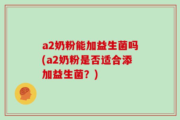 a2奶粉能加益生菌吗(a2奶粉是否适合添加益生菌？)