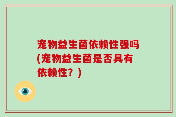宠物益生菌依赖性强吗(宠物益生菌是否具有依赖性？)