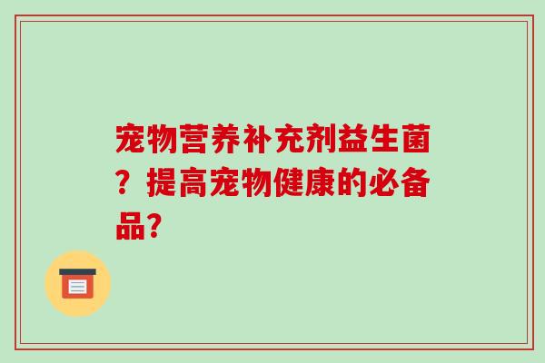 宠物营养补充剂益生菌？提高宠物健康的必备品？