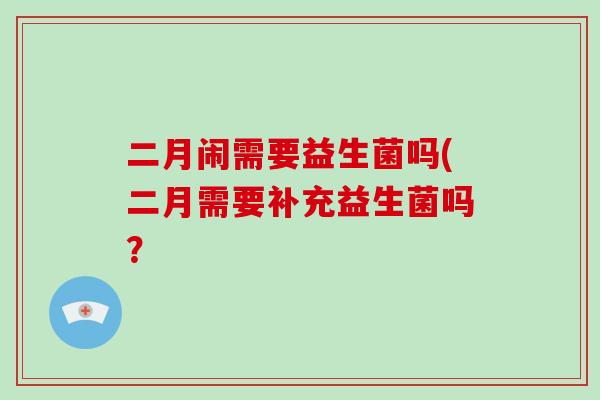 二月闹需要益生菌吗(二月需要补充益生菌吗？