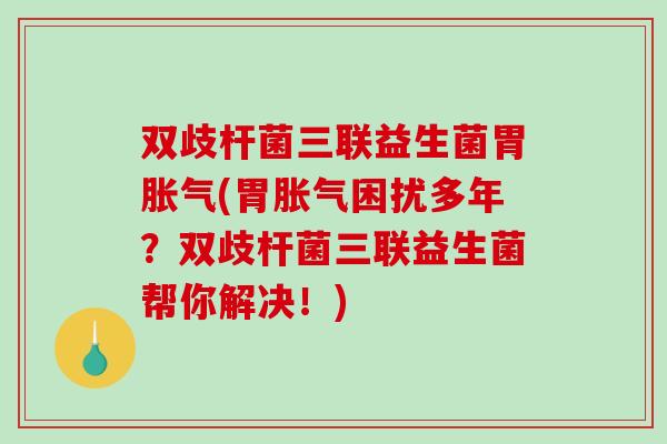 双歧杆菌三联益生菌胃(胃困扰多年?双歧杆菌三联益生菌帮你解决!) 双歧杆菌三联益生菌胃(胃困扰多年?双歧杆菌三联益生菌帮你解决!)