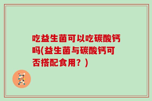 吃益生菌可以吃碳酸钙吗(益生菌与碳酸钙可否搭配食用？)