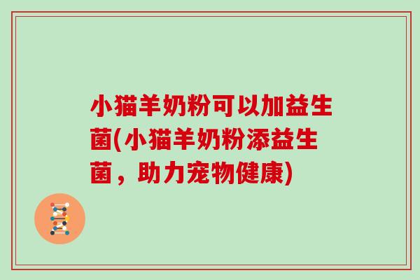 小猫羊奶粉可以加益生菌(小猫羊奶粉添益生菌，助力宠物健康)