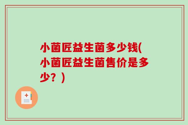 小菌匠益生菌多少钱(小菌匠益生菌售价是多少？)