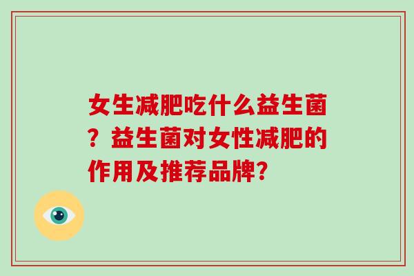 女生吃什么益生菌?益生菌对女性的作用及推荐品牌? 女生吃什么益生菌?益生菌对女性的作用及推荐品牌?