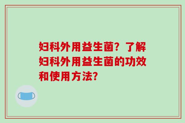 妇科外用益生菌？了解妇科外用益生菌的功效和使用方法？
