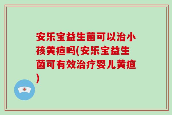 安乐宝益生菌可以治小孩黄疸吗(安乐宝益生菌可有效治疗婴儿黄疸)