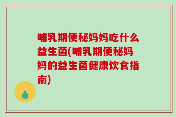 哺乳期便秘妈妈吃什么益生菌(哺乳期便秘妈妈的益生菌健康饮食指南)