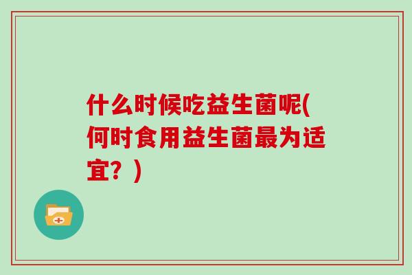 什么时候吃益生菌呢(何时食用益生菌最为适宜？)