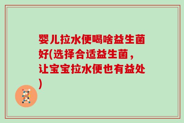 婴儿拉水便喝啥益生菌好(选择合适益生菌,让宝宝拉水便也有益处) 婴儿拉水便喝啥益生菌好(选择合适益生菌,让宝宝拉水便也有益处)