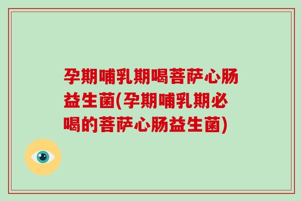 孕期哺乳期喝菩萨心肠益生菌(孕期哺乳期必喝的菩萨心肠益生菌)