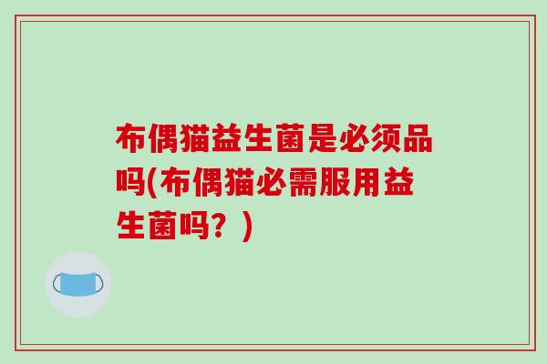 布偶猫益生菌是必须品吗(布偶猫必需服用益生菌吗？)