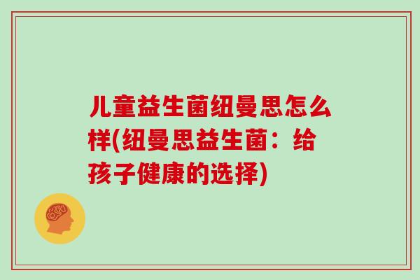 儿童益生菌纽曼思怎么样(纽曼思益生菌：给孩子健康的选择)