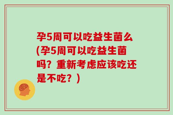 孕5周可以吃益生菌么(孕5周可以吃益生菌吗？重新考虑应该吃还是不吃？)