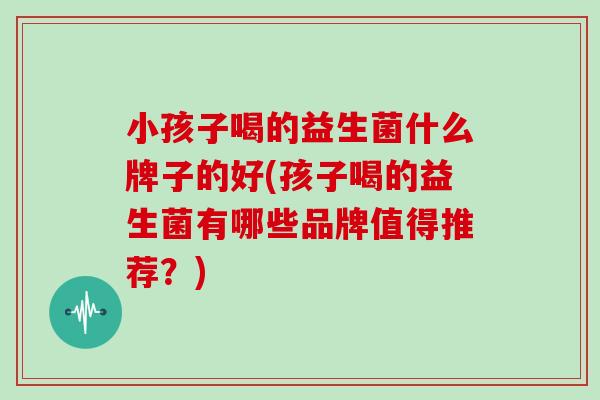 小孩子喝的益生菌什么牌子的好(孩子喝的益生菌有哪些品牌值得推荐？)