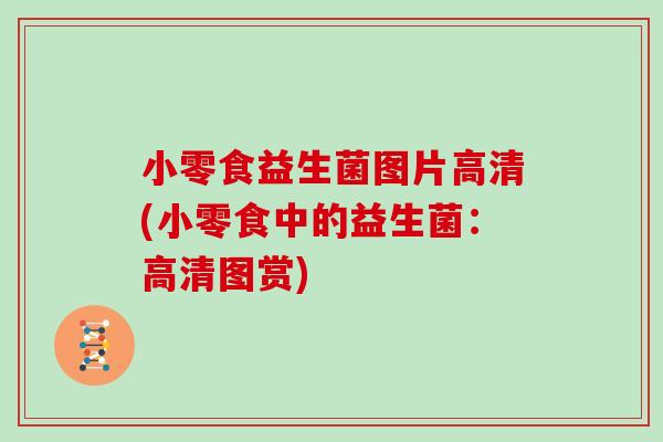 小零食益生菌图片高清(小零食中的益生菌：高清图赏)