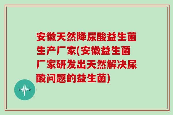 安徽天然降尿酸益生菌生产厂家(安徽益生菌厂家研发出天然解决尿酸问题的益生菌)