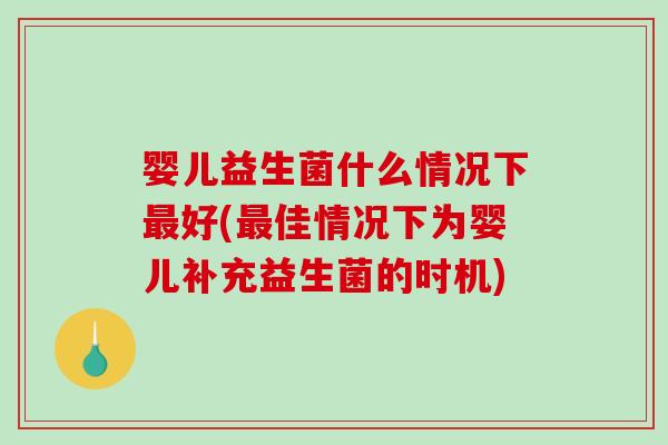 婴儿益生菌什么情况下好(佳情况下为婴儿补充益生菌的时机)