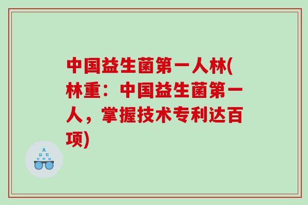 中国益生菌第一人林(林重：中国益生菌第一人，掌握技术专利达百项)